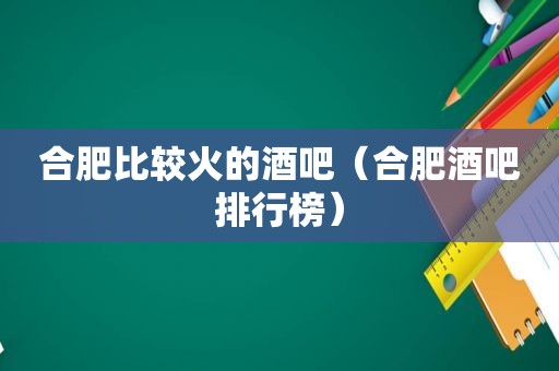 合肥比较火的酒吧（合肥酒吧排行榜）
