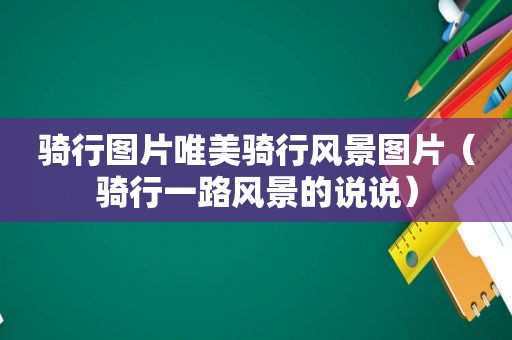 骑行图片唯美骑行风景图片（骑行一路风景的说说）