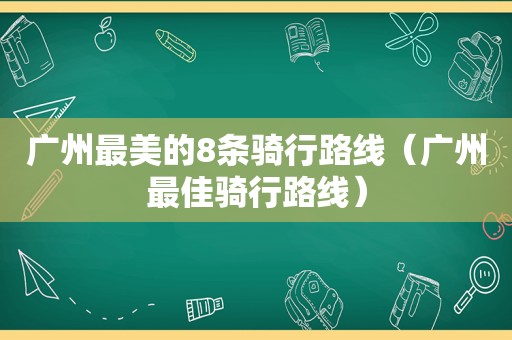 广州最美的8条骑行路线（广州最佳骑行路线）