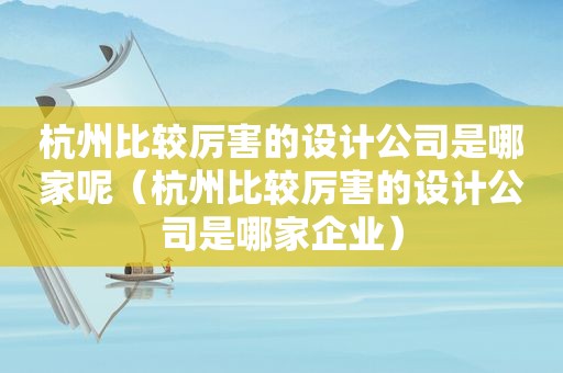 杭州比较厉害的设计公司是哪家呢（杭州比较厉害的设计公司是哪家企业）