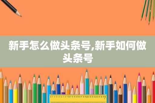 新手怎么做头条号,新手如何做头条号