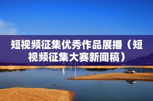 短视频征集优秀作品展播（短视频征集大赛新闻稿）