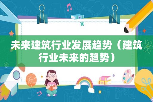 未来建筑行业发展趋势（建筑行业未来的趋势）