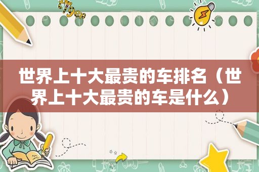 世界上十大最贵的车排名（世界上十大最贵的车是什么）