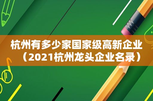 杭州有多少家国家级高新企业（2021杭州龙头企业名录）