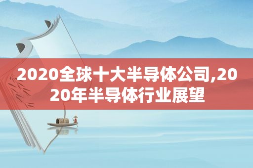 2020全球十大半导体公司,2020年半导体行业展望