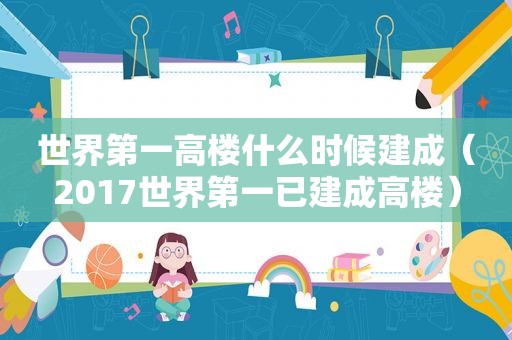 世界第一高楼什么时候建成（2017世界第一已建成高楼）
