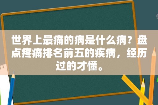 世界上最痛的病是什么病？盘点疼痛排名前五的疾病，经历过的才懂。