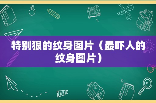 特别狠的纹身图片（最吓人的纹身图片）