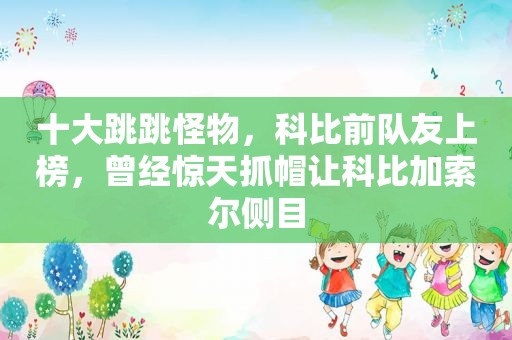 十大跳跳怪物，科比前队友上榜，曾经惊天抓帽让科比加索尔侧目