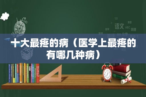 十大最疼的病（医学上最疼的有哪几种病）