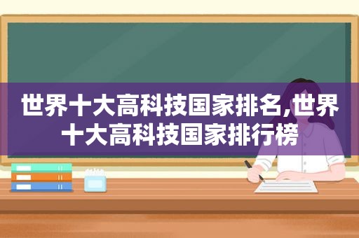 世界十大高科技国家排名,世界十大高科技国家排行榜