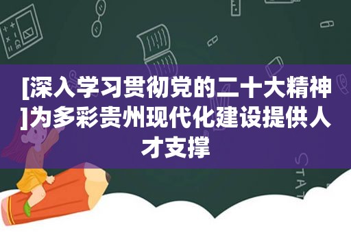 [深入学习贯彻党的二十大精神]为多彩贵州现代化建设提供人才支撑