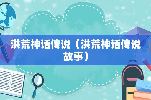 洪荒神话传说（洪荒神话传说故事）