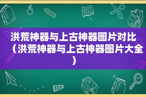 洪荒神器与上古神器图片对比（洪荒神器与上古神器图片大全）