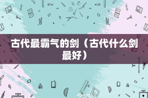 古代最霸气的剑（古代什么剑最好）