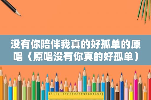 没有你陪伴我真的好孤单的原唱（原唱没有你真的好孤单）