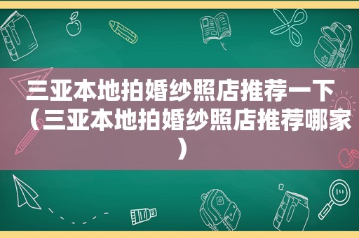 三亚本地拍婚纱照店推荐一下（三亚本地拍婚纱照店推荐哪家）