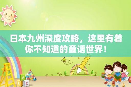 日本九州深度攻略，这里有着你不知道的童话世界！