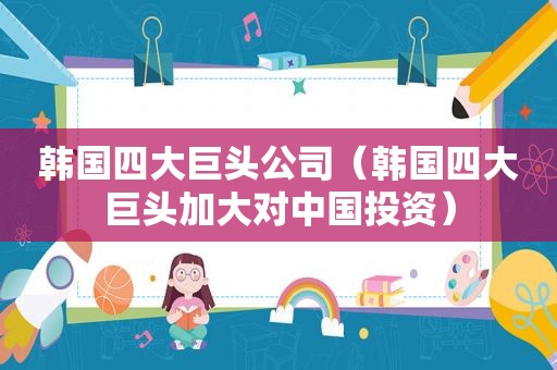 韩国四大巨头公司（韩国四大巨头加大对中国投资）