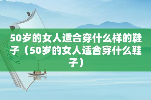 50岁的女人适合穿什么样的鞋子（50岁的女人适合穿什么鞋子）