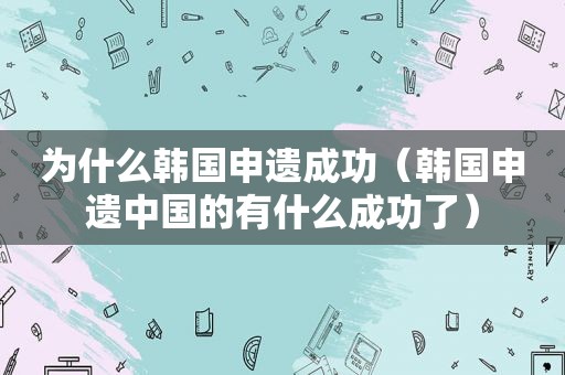 为什么韩国申遗成功（韩国申遗中国的有什么成功了）