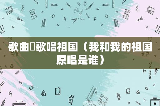歌曲巜歌唱祖国（我和我的祖国原唱是谁）