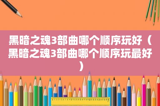 黑暗之魂3部曲哪个顺序玩好（黑暗之魂3部曲哪个顺序玩最好）