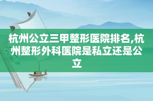 杭州公立三甲整形医院排名,杭州整形外科医院是私立还是公立