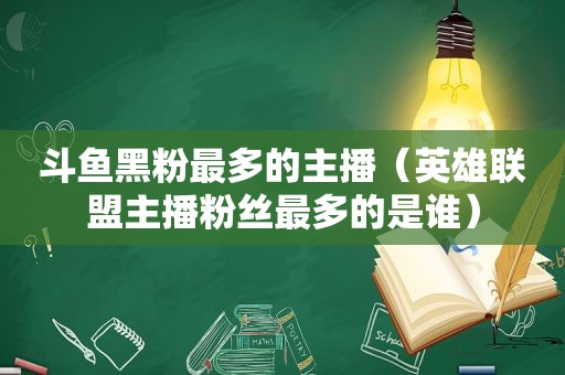 斗鱼黑粉最多的主播（英雄联盟主播粉丝最多的是谁）