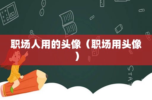职场人用的头像（职场用头像）