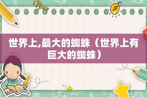世界上,最大的蜘蛛（世界上有巨大的蜘蛛）