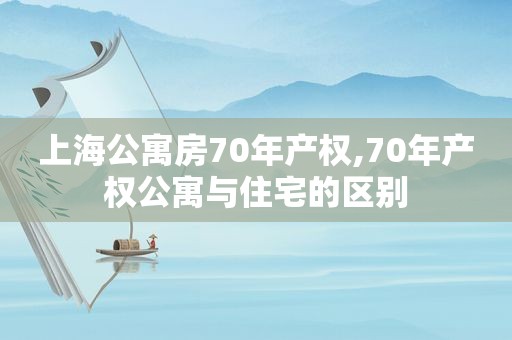上海公寓房70年产权,70年产权公寓与住宅的区别