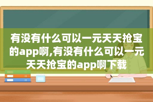 有没有什么可以一元天天抢宝的app啊,有没有什么可以一元天天抢宝的app啊下载