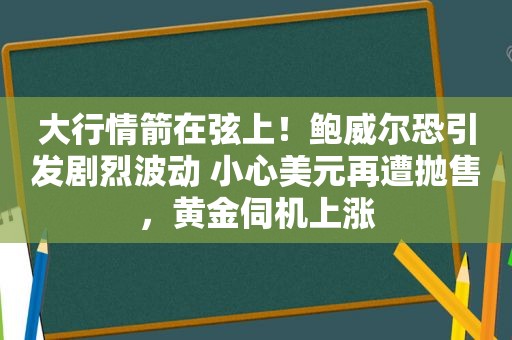 大行情箭在弦上！鲍威尔恐引发剧烈波动 小心美元再遭抛售，黄金伺机上涨