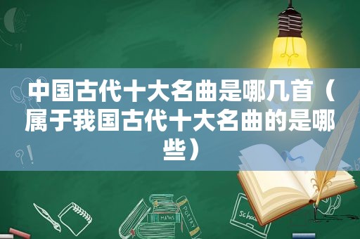 中国古代十大名曲是哪几首（属于我国古代十大名曲的是哪些）