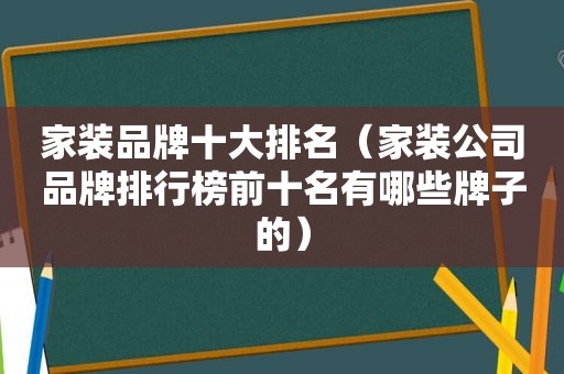 家装品牌十大排名（家装公司品牌排行榜前十名有哪些牌子的）