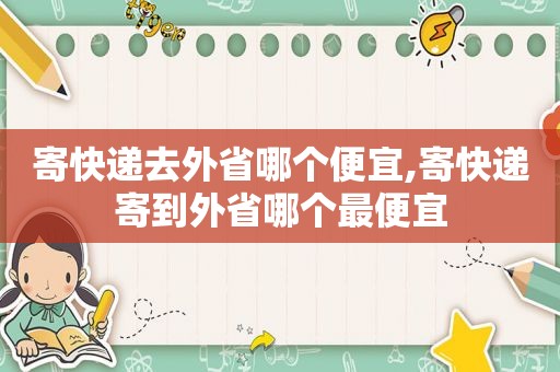 寄快递去外省哪个便宜,寄快递寄到外省哪个最便宜