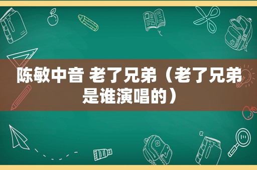 陈敏中音 老了兄弟（老了兄弟是谁演唱的）
