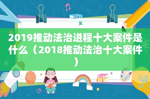 2019推动法治进程十大案件是什么（2018推动法治十大案件）