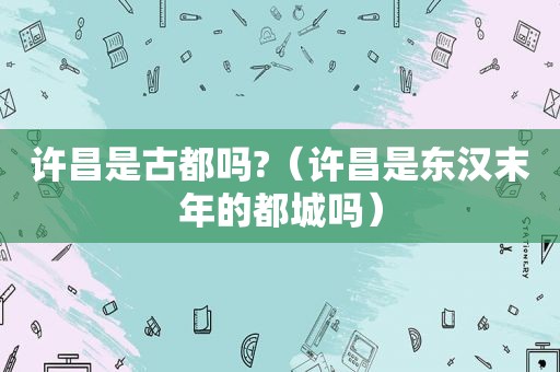 许昌是古都吗?（许昌是东汉末年的都城吗）