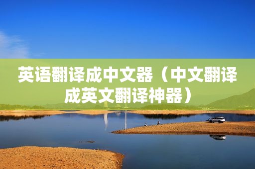 英语翻译成中文器（中文翻译成英文翻译神器）