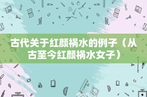 古代关于红颜祸水的例子（从古至今红颜祸水女子）