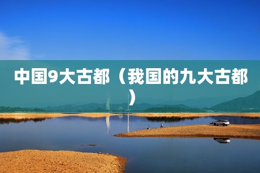 中国9大古都（我国的九大古都）