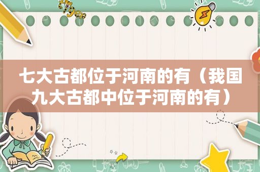 七大古都位于河南的有（我国九大古都中位于河南的有）