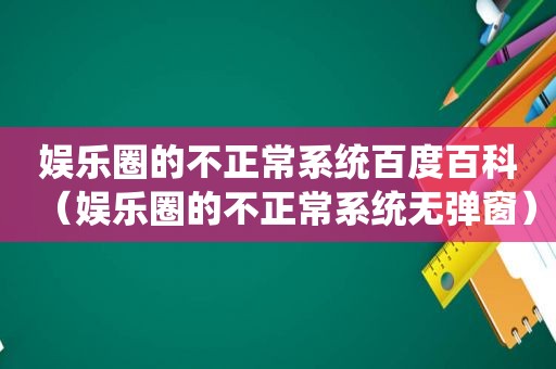 娱乐圈的不正常系统百度百科（娱乐圈的不正常系统无弹窗）