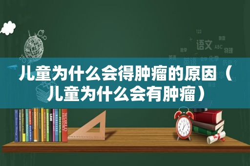 儿童为什么会得肿瘤的原因（儿童为什么会有肿瘤）