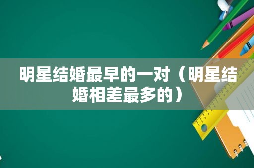 明星结婚最早的一对（明星结婚相差最多的）