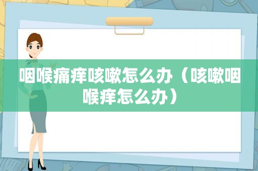 咽喉痛痒咳嗽怎么办（咳嗽咽喉痒怎么办）