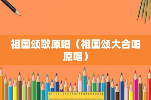祖国颂歌原唱（祖国颂大合唱原唱）